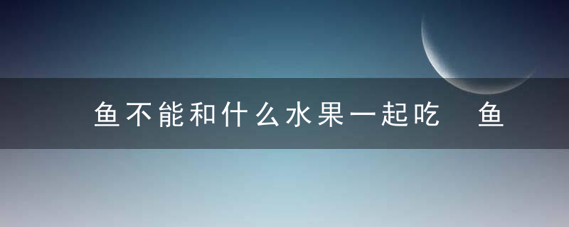 鱼不能和什么水果一起吃 鱼不能和哪些水果一起吃